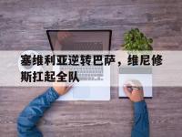 IM电竞官网入口-塞维利亚逆转巴萨，维尼修斯扛起全队的简单介绍